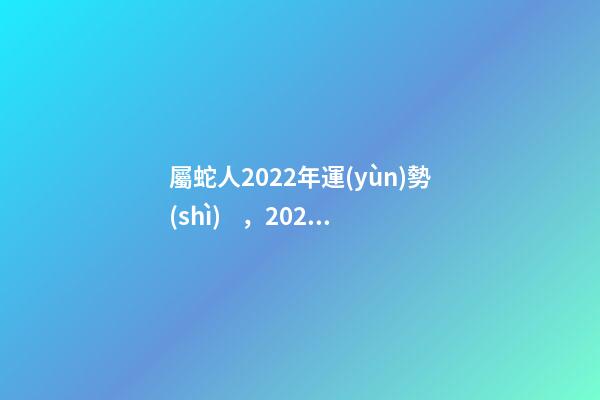 屬蛇人2022年運(yùn)勢(shì)，2022年生肖蛇運(yùn)勢(shì)完整版 2022年生肖蛇的運(yùn)勢(shì)-第1張-觀點(diǎn)-玄機(jī)派